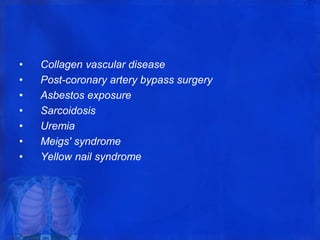 • Collagen vascular disease
• Post-coronary artery bypass surgery
• Asbestos exposure
• Sarcoidosis
• Uremia
• Meigs' syndrome
• Yellow nail syndrome
 