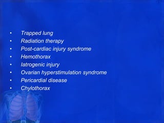 • Trapped lung
• Radiation therapy
• Post-cardiac injury syndrome
• Hemothorax
• Iatrogenic injury
• Ovarian hyperstimulation syndrome
• Pericardial disease
• Chylothorax
 