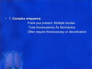 • 7. Complex empyema:
Frank pus present, Multiple locules
Tube thoracostomy Â± fibrinolytics
Often require thoracoscopy or decortication
 