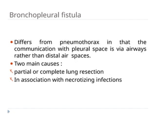 Bronchopleural fistula
⚫Differs from pneumothorax in that the
communication with pleural space is via airways
rather than distal air spaces.
⚫Two main causes :
 partial or complete lung resection
 In association with necrotizing infections
 
