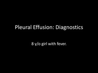 Pleural Effusion: Diagnostics 8 y/o girl with fever. 