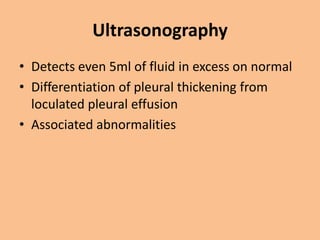 Ultrasonography
• Detects even 5ml of fluid in excess on normal
• Differentiation of pleural thickening from
  loculated pleural effusion
• Associated abnormalities
 