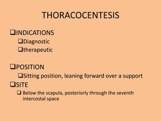 THORACOCENTESIS
INDICATIONS
  Diagnostic
  therapeutic

POSITION
  Sitting position, leaning forward over a support
SITE
  Below the scapula, posteriorly through the seventh
   intercostal space
 