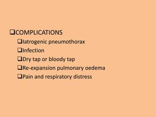 COMPLICATIONS
  Iatrogenic pneumothorax
  Infection
  Dry tap or bloody tap
  Re-expansion pulmonary oedema
  Pain and respiratory distress
 