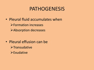PATHOGENESIS
• Pleural fluid accumulates when
  Formation increases
  Absorption decreases


• Pleural effusion can be
  Transudative
  Exudative
 