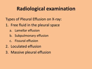 Radiological examination
Types of Pleural Effusion on X-ray:
1. Free fluid in the pleural space
  a. Lamellar effusion
  b. Subpulmonary effusion
  c. Fissural effusion
2. Loculated effusion
3. Massive pleural effusion
 
