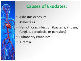 Causes of Exudates:
• Asbestos exposure
• Atelectasis
• Hemothorax Infection (bacteria, viruses,
fungi, tuberculosis, or parasites)
• Pulmonary embolism
• Uremia

 