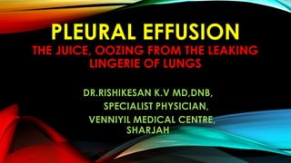 PLEURAL EFFUSION
THE JUICE, OOZING FROM THE LEAKING
LINGERIE OF LUNGS
DR.RISHIKESAN K.V MD,DNB,
SPECIALIST PHYSICIAN,
VENNIYIL MEDICAL CENTRE,
SHARJAH
 
