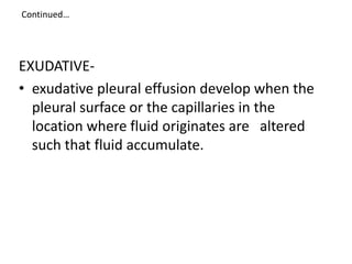 Continued…
EXUDATIVE-
• exudative pleural effusion develop when the
pleural surface or the capillaries in the
location whe...