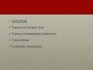 • CHYLOUS:
Trauma to thoracic duct
Tumour (mediastinal lymphoma)
Tuberculosis
Lymphatic obstruction
 