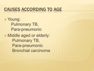 CAUSES ACCORDING TO AGE
 Young:
Pulmonary TB,
Para-pneumonic
 Middle aged or elderly:
Pulmonary TB,
Para-pneumonic
Bronchial carcinoma
 