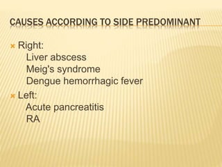 CAUSES ACCORDING TO SIDE PREDOMINANT
 Right:
Liver abscess
Meig's syndrome
Dengue hemorrhagic fever
 Left:
Acute pancreatitis
RA
 