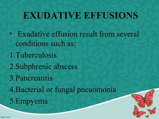 EXUDATIVE EFFUSIONS
• Exudative effusion result from several
conditions such as:
1.Tuberculosis
2.Subphrenic abscess
3.Pancreatitis
4.Bacterial or fungal pneuomonia
5.Empyema
 