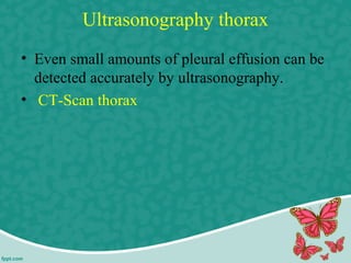 Ultrasonography thorax
• Even small amounts of pleural effusion can be
detected accurately by ultrasonography.
• CT-Scan thorax
 