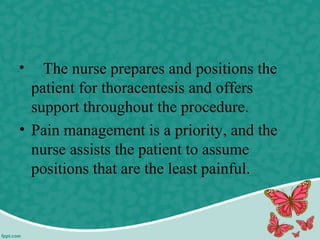 • The nurse prepares and positions the
patient for thoracentesis and offers
support throughout the procedure.
• Pain management is a priority, and the
nurse assists the patient to assume
positions that are the least painful.
 