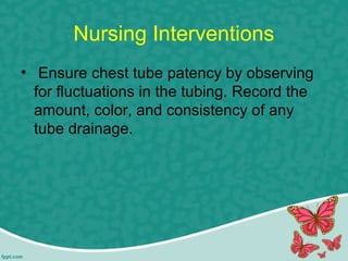 Nursing Interventions
• Ensure chest tube patency by observing
for fluctuations in the tubing. Record the
amount, color, and consistency of any
tube drainage.
 