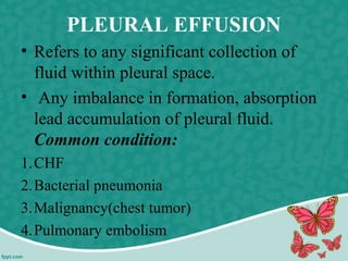PLEURAL EFFUSION
• Refers to any significant collection of
fluid within pleural space.
• Any imbalance in formation, absorption
lead accumulation of pleural fluid.
Common condition:
1.CHF
2.Bacterial pneumonia
3.Malignancy(chest tumor)
4.Pulmonary embolism
 