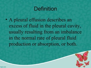 Definition
• A pleural effusion describes an
excess of fluid in the pleural cavity,
usually resulting from an imbalance
in the normal rate of pleural fluid
production or absorption, or both.
 