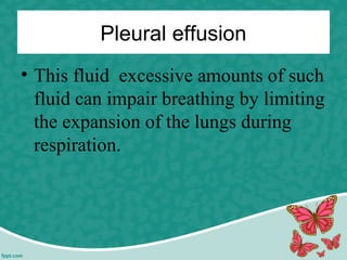 Pleural effusion
• This fluid excessive amounts of such
fluid can impair breathing by limiting
the expansion of the lungs during
respiration.
 