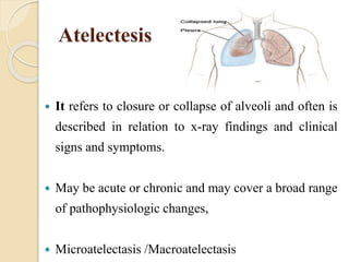 Atelectesis
 It refers to closure or collapse of alveoli and often is
described in relation to x-ray findings and clinical
signs and symptoms.
 May be acute or chronic and may cover a broad range
of pathophysiologic changes,
 Microatelectasis /Macroatelectasis
 