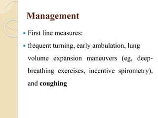 Management
 First line measures:
 frequent turning, early ambulation, lung
volume expansion maneuvers (eg, deep-
breathing exercises, incentive spirometry),
and coughing
 