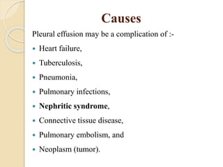 Causes
Pleural effusion may be a complication of :-
 Heart failure,
 Tuberculosis,
 Pneumonia,
 Pulmonary infections,
 Nephritic syndrome,
 Connective tissue disease,
 Pulmonary embolism, and
 Neoplasm (tumor).
 