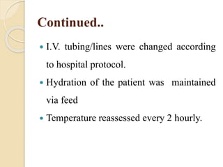 Continued..
 I.V. tubing/lines were changed according
to hospital protocol.
 Hydration of the patient was maintained
via feed
 Temperature reassessed every 2 hourly.
 