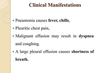 Clinical Manifestations
 Pneumonia causes fever, chills,
 Pleuritic chest pain,
 Malignant effusion may result in dyspnea
and coughing.
 A large pleural effusion causes shortness of
breath.
 