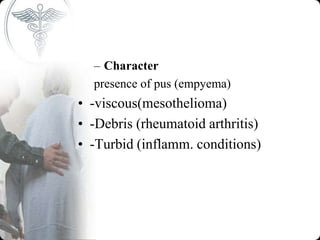 – Character
presence of pus (empyema)
• -viscous(mesothelioma)
• -Debris (rheumatoid arthritis)
• -Turbid (inflamm. conditions)
 