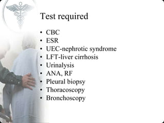 Test required
• CBC
• ESR
• UEC-nephrotic syndrome
• LFT-liver cirrhosis
• Urinalysis
• ANA, RF
• Pleural biopsy
• Thoracoscopy
• Bronchoscopy
 