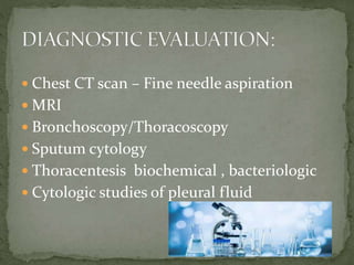  Chest CT scan – Fine needle aspiration
 MRI
 Bronchoscopy/Thoracoscopy
 Sputum cytology
 Thoracentesis biochemical , bacteriologic
 Cytologic studies of pleural fluid
 