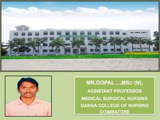 MR.GOPAL ,..MSC (N),
ASSISTANT PROFESSOR
MEDICAL SURGICAL NURSING
GANGA COLLEGE OF NURSING
COIMBATORE
 