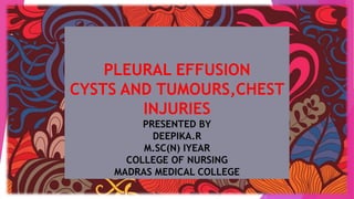 PLEURAL EFFUSION
CYSTS AND TUMOURS,CHEST
INJURIES
PRESENTED BY
DEEPIKA.R
M.SC(N) IYEAR
COLLEGE OF NURSING
MADRAS MEDICAL COLLEGE
 