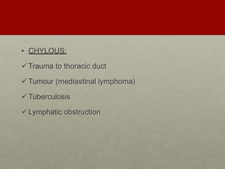 • CHYLOUS:
Trauma to thoracic duct
Tumour (mediastinal lymphoma)
Tuberculosis
Lymphatic obstruction
 