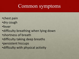 Common symptoms
•chest pain
•dry cough
•fever
•difficulty breathing when lying down
•shortness of breath
•difficulty taking deep breaths
•persistent hiccups
•difficulty with physical activity
 
