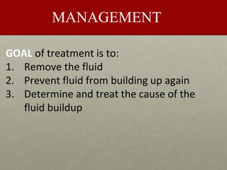 MANAGEMENT
GOAL of treatment is to:
1. Remove the fluid
2. Prevent fluid from building up again
3. Determine and treat the cause of the
fluid buildup
 