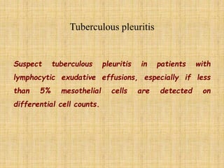 Suspect tuberculous pleuritis in patients with
lymphocytic exudative effusions, especially if less
than 5% mesothelial cells are detected on
differential cell counts.
 