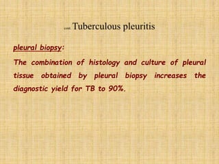 pleural biopsy:
The combination of histology and culture of pleural
tissue obtained by pleural biopsy increases the
diagnostic yield for TB to 90%.
 