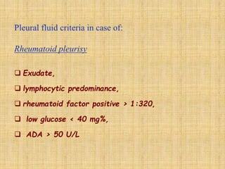  Exudate,
 lymphocytic predominance,
 rheumatoid factor positive > 1:320,
 low glucose < 40 mg%,
 ADA > 50 U/L
 