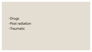 ◦Drugs
◦Post radiation
◦Traumatic
 