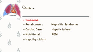 Con…
– TRANSUDATIVE:
– Renal cause : Nephritic Syndrome
– Cardiac Case : Hepatic failure
– Nutritional : PEM
– Hypothyroidism
 