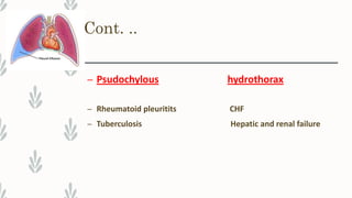 Cont. ..
– Psudochylous hydrothorax
– Rheumatoid pleuritits CHF
– Tuberculosis Hepatic and renal failure
 