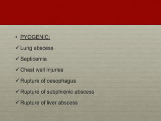 • PYOGENIC:
Lung abscess
Septicemia
Chest wall injuries
Rupture of oesophagus
Rupture of subphrenic abscess
Rupture of liver abscess
 