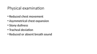 Physical examination
• Reduced chest movement
• Asymmetrical chest expansion
• Stony dullness
• Tracheal deviation
• Reduced or absent breath sound
