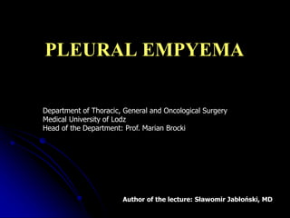 PLEURAL EMPYEMA
Department of Thoracic, General and Oncological Surgery
Medical University of Lodz
Head of the Department: Prof. Marian Brocki
Author of the lecture: Sławomir Jabłoński, MD
 