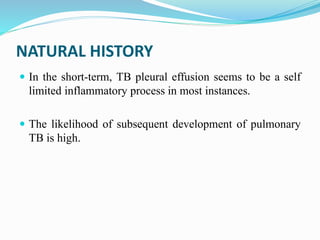 NATURAL HISTORY
 In the short-term, TB pleural effusion seems to be a self
limited inflammatory process in most instances.
 The likelihood of subsequent development of pulmonary
TB is high.
 