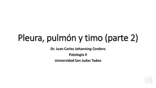 Pleura, pulmón y timo (parte 2)
Dr. Juan Carlos Johanning Cordero
Patología II
Universidad San Judas Tadeo
 