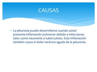 La pleuresía puede desarrollarse cuando usted
presenta inflamación pulmonar debido a infecciones
tales como neumonía o tuberculosis. Esta inflamación
también causa el dolor torácico agudo de la pleuresía.
CAUSAS
 