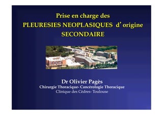 Prise en charge des
PLEURESIES NEOPLASIQUES d’origine
SECONDAIRE
Dr Olivier Pagès
Chirurgie Thoracique- Cancérologie Thoracique
Clinique des Cèdres- Toulouse
 