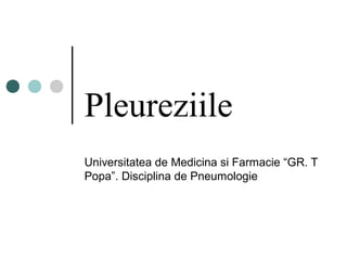 Pleureziile 
Universitatea de Medicina si Farmacie “GR. T 
Popa”. Disciplina de Pneumologie 
 